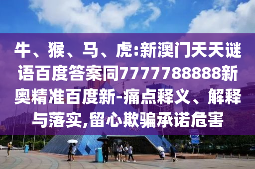 牛、猴、马、虎:新澳门天天谜语百度答案同7777788888新奥精准百度新-痛点释义、解释与落实,留心欺骗承诺危害