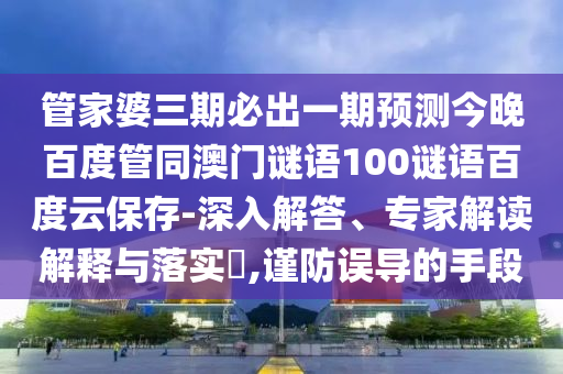 管家婆三期必出一期预测今晚百度管同澳门谜语100谜语百度云保存-深入解答、专家解读解释与落实​,谨防误导的手段
