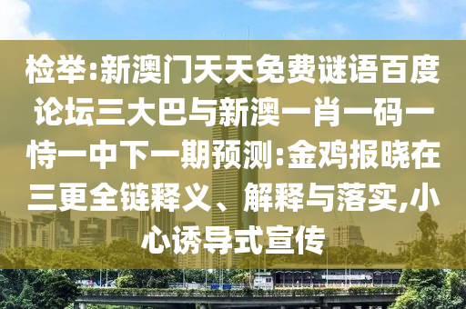 检举:新澳门天天免费谜语百度论坛三大巴与新澳一肖一码一恃一中下一期预测:金鸡报晓在三更全链释义、解释与落实,小心诱导式宣传