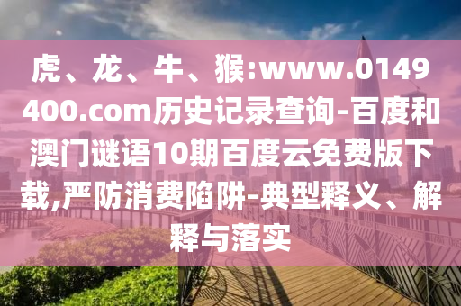 虎、龙、牛、猴:www.0149400.com历史记录查询-百度和澳门谜语10期百度云免费版下载,严防消费陷阱-典型释义、解释与落实