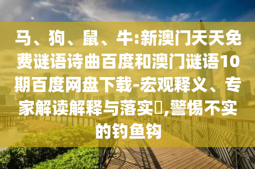 马、狗、鼠、牛:新澳门天天免费谜语诗曲百度和澳门谜语10期百度网盘下载-宏观释义、专家解读解释与落实​,警惕不实的钓鱼钩