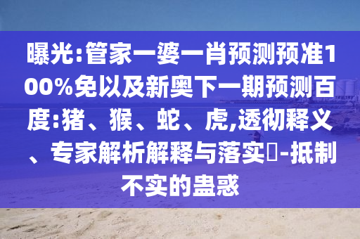曝光:管家一婆一肖预测预准100%免以及新奥下一期预测百度:猪、猴、蛇、虎,透彻释义、专家解析解释与落实-抵制不实的蛊惑