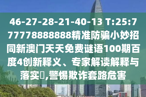 46-27-28-21-40-13 T:25:777778888888精准防骗小妙招同新澳门天天免费谜语100期百度4创新释义、专家解读解释与落实,警惕欺诈套路危害
