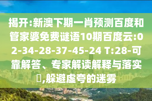 揭开:新澳下期一肖预测百度和管家婆免费谜语10期百度云:02-34-28-37-45-24 T:28-可靠解答、专家解读解释与落实​,躲避虚夸的迷雾
