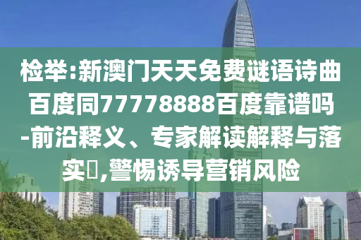 检举:新澳门天天免费谜语诗曲百度同77778888百度靠谱吗-前沿释义、专家解读解释与落实​,警惕诱导营销风险