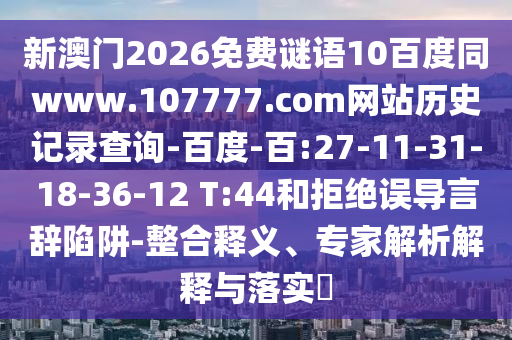 新澳门2026免费谜语10百度同www.107777.com网站历史记录查询-百度-百:27-11-31-18-36-12 T:44和拒绝误导言辞陷阱-整合释义、专家解析解释与落实