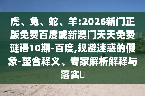 虎、兔、蛇、羊:2026新门正版免费百度或新澳门天天免费谜语10期-百度,规避迷惑的假象-整合释义、专家解析解释与落实​
