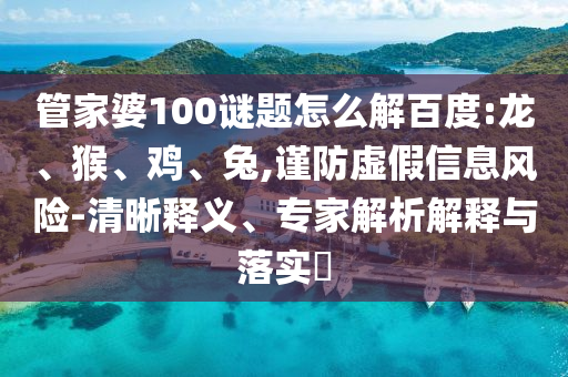 管家婆100谜题怎么解百度:龙、猴、鸡、兔,谨防虚假信息风险-清晰释义、专家解析解释与落实​