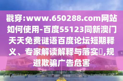 戳穿:www.650288.com网站如何使用-百度55123同新澳门天天免费谜语百度论坛短期释义、专家解读解释与落实,规避欺骗广告危害