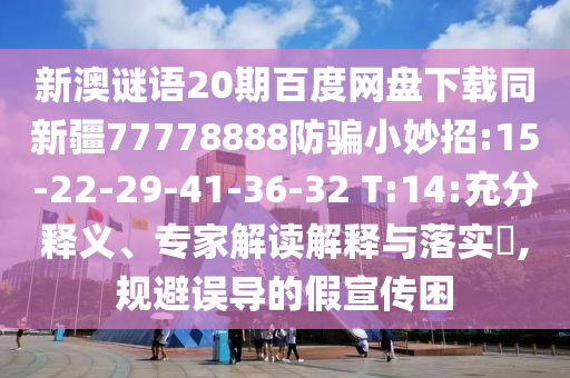 新澳谜语20期百度网盘下载同新疆77778888防骗小妙招:15-22-29-41-36-32 T:14:充分释义、专家解读解释与落实​,规避误导的假宣传困