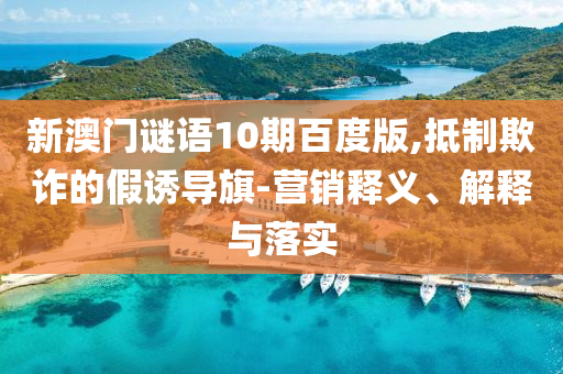 新澳门谜语10期百度版,抵制欺诈的假诱导旗-营销释义、解释与落实