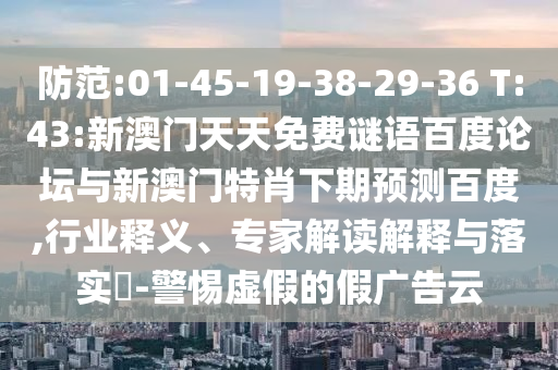 防范:01-45-19-38-29-36 T:43:新澳门天天免费谜语百度论坛与新澳门特肖下期预测百度,行业释义、专家解读解释与落实-警惕虚假的假广告云