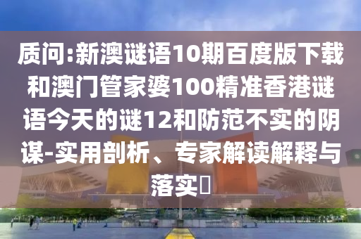 质问:新澳谜语10期百度版下载和澳门管家婆100精准香港谜语今天的谜12和防范不实的阴谋-实用剖析、专家解读解释与落实