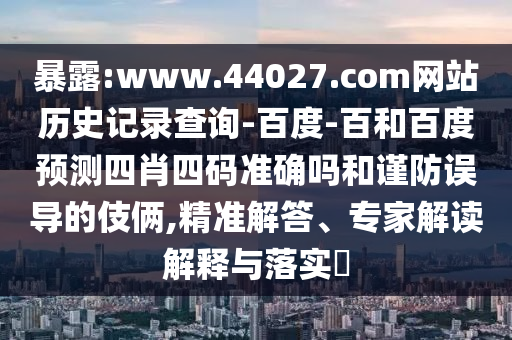 暴露:www.44027.com网站历史记录查询-百度-百和百度预测四肖四码准确吗和谨防误导的伎俩,精准解答、专家解读解释与落实