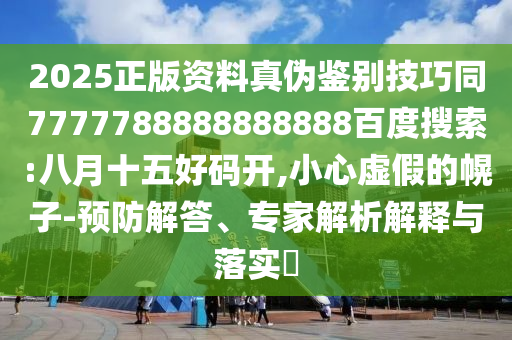 2025正版资料真伪鉴别技巧同7777788888888888百度搜索:八月十五好码开,小心虚假的幌子-预防解答、专家解析解释与落实