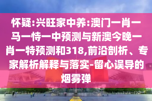 怀疑:兴旺家中养:澳门一肖一马一恃一中预测与新澳今晚一肖一特预测和318,前沿剖析、专家解析解释与落实-留心误导的烟雾弹