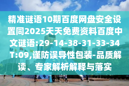 精准谜语10期百度网盘安全设置同2025天天免费资料百度中文谜语:29-14-38-31-33-34 T:09,谨防误导性包装-品质解读、专家解析解释与落实