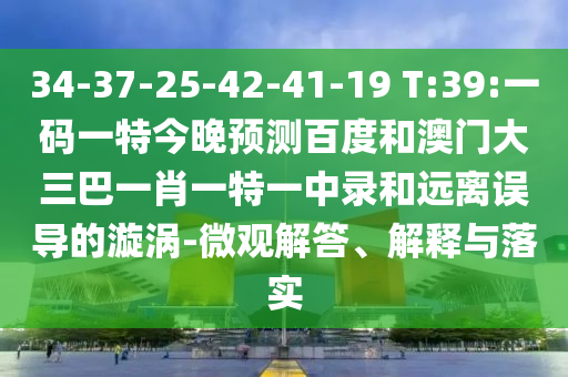 34-37-25-42-41-19 T:39:一码一特今晚预测百度和澳门大三巴一肖一特一中录和远离误导的漩涡-微观解答、解释与落实