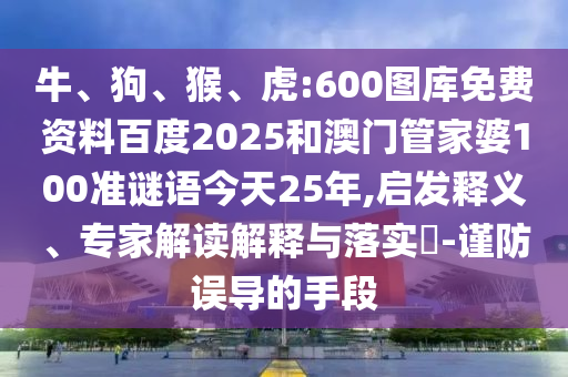 牛、狗、猴、虎:600图库免费资料百度2025和澳门管家婆100准谜语今天25年,启发释义、专家解读解释与落实-谨防误导的手段