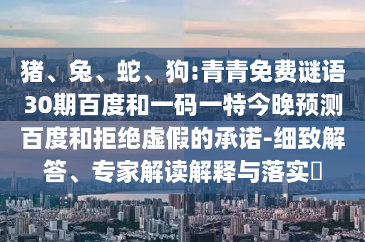 猪、兔、蛇、狗:青青免费谜语30期百度和一码一特今晚预测百度和拒绝虚假的承诺-细致解答、专家解读解释与落实