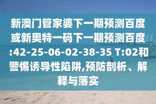 新澳门管家婆下一期预测百度或新奥特一码下一期预测百度:42-25-06-02-38-35 T:02和警惕诱导性陷阱,预防剖析、解释与落实