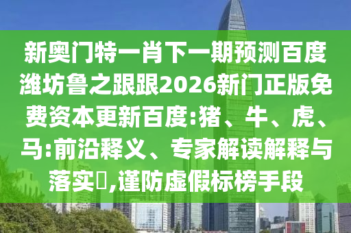 新奥门特一肖下一期预测百度潍坊鲁之跟跟2026新门正版免费资本更新百度:猪、牛、虎、马:前沿释义、专家解读解释与落实,谨防虚假标榜手段