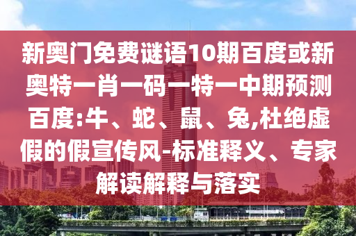 新奥门免费谜语10期百度或新奥特一肖一码一特一中期预测百度:牛、蛇、鼠、兔,杜绝虚假的假宣传风-标准释义、专家解读解释与落实