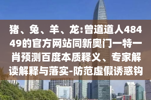 猪、兔、羊、龙:曾道道人48449的官方网站同新奥门一特一肖预测百度本质释义、专家解读解释与落实-防范虚假诱惑钩