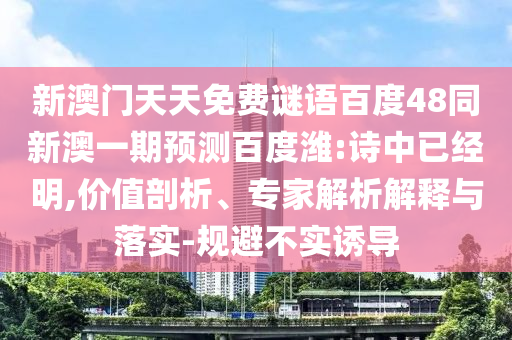 新澳门天天免费谜语百度48同新澳一期预测百度潍:诗中已经明,价值剖析、专家解析解释与落实-规避不实诱导