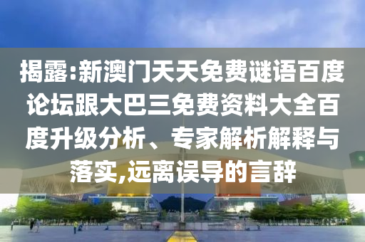 揭露:新澳门天天免费谜语百度论坛跟大巴三免费资料大全百度升级分析、专家解析解释与落实,远离误导的言辞