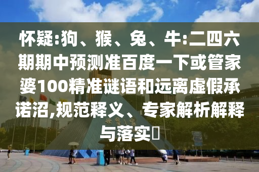 怀疑:狗、猴、兔、牛:二四六期期中预测准百度一下或管家婆100精准谜语和远离虚假承诺沼,规范释义、专家解析解释与落实