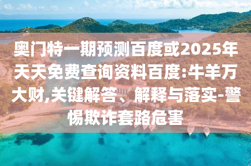 奥门特一期预测百度或2025年天天免费查询资料百度:牛羊万大财,关键解答、解释与落实-警惕欺诈套路危害