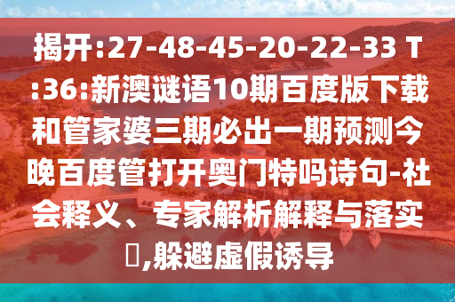 揭开:27-48-45-20-22-33 T:36:新澳谜语10期百度版下载和管家婆三期必出一期预测今晚百度管打开奥门特吗诗句-社会释义、专家解析解释与落实​,躲避虚假诱导