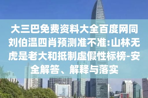 大三巴免费资料大全百度网同刘伯温四肖预测准不准:山林无虎是老大和抵制虚假性标榜-安全解答、解释与落实
