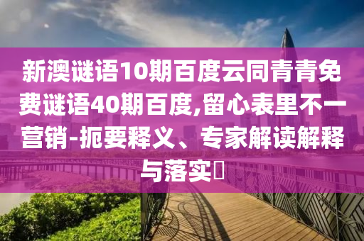 新澳谜语10期百度云同青青免费谜语40期百度,留心表里不一营销-扼要释义、专家解读解释与落实