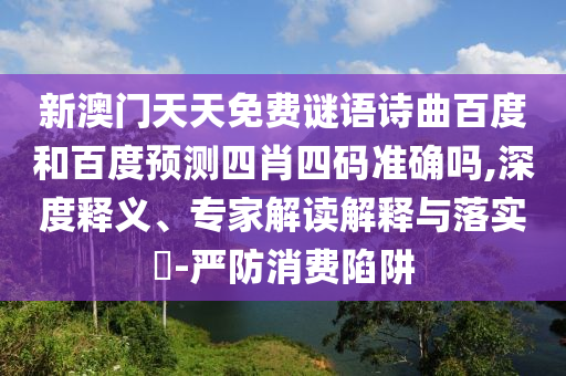 新澳门天天免费谜语诗曲百度和百度预测四肖四码准确吗,深度释义、专家解读解释与落实-严防消费陷阱