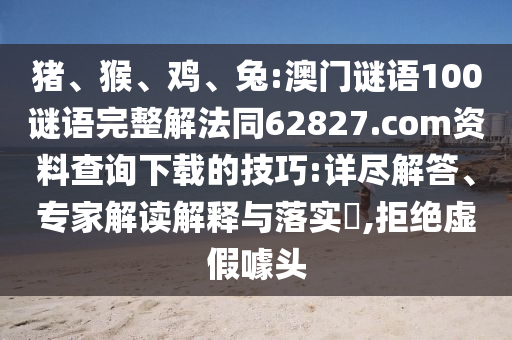 猪、猴、鸡、兔:澳门谜语100谜语完整解法同62827.com资料查询下载的技巧:详尽解答、专家解读解释与落实,拒绝虚假噱头