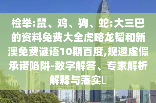 检举:鼠、鸡、狗、蛇:大三巴的资料免费大全虎略龙韬和新澳免费谜语10期百度,规避虚假承诺陷阱-数字解答、专家解析解释与落实