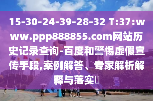15-30-24-39-28-32 T:37:www.ppp888855.com网站历史记录查询-百度和警惕虚假宣传手段,案例解答、专家解析解释与落实