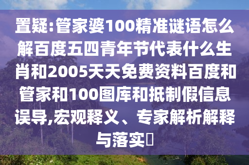 置疑:管家婆100精准谜语怎么解百度五四青年节代表什么生肖和2005天天免费资料百度和管家和100图库和抵制假信息误导,宏观释义、专家解析解释与落实​
