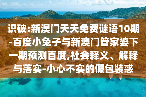 识破:新澳门天天免费谜语10期-百度小兔子与新澳门管家婆下一期预测百度,社会释义、解释与落实-小心不实的假包装惑