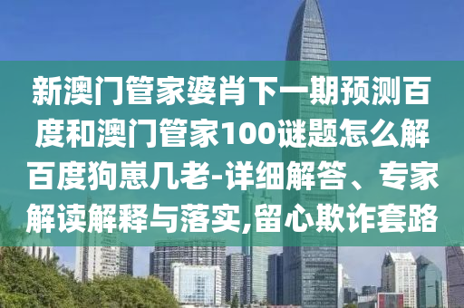 新澳门管家婆肖下一期预测百度和澳门管家100谜题怎么解百度狗崽几老-详细解答、专家解读解释与落实,留心欺诈套路