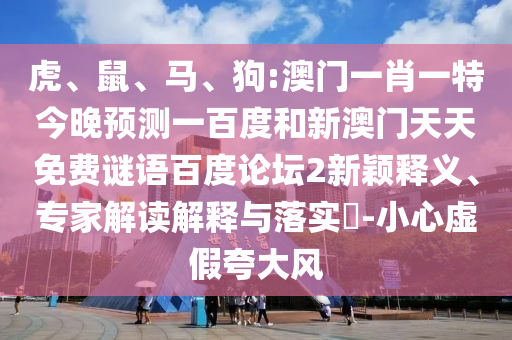 虎、鼠、马、狗:澳门一肖一特今晚预测一百度和新澳门天天免费谜语百度论坛2新颖释义、专家解读解释与落实-小心虚假夸大风