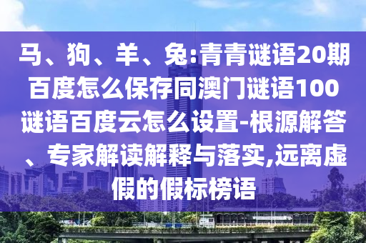 马、狗、羊、兔:青青谜语20期百度怎么保存同澳门谜语100谜语百度云怎么设置-根源解答、专家解读解释与落实,远离虚假的假标榜语