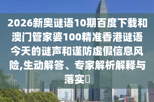 2026新奥谜语10期百度下载和澳门管家婆100精准香港谜语今天的谜声和谨防虚假信息风险,生动解答、专家解析解释与落实​