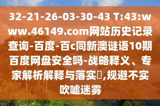 32-21-26-03-30-43 T:43:www.46149.com网站历史记录查询-百度-百c同新澳谜语10期百度网盘安全吗-战略释义、专家解析解释与落实,规避不实吹嘘迷雾