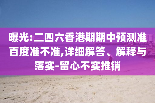 曝光:二四六香港期期中预测准百度准不准,详细解答、解释与落实-留心不实推销