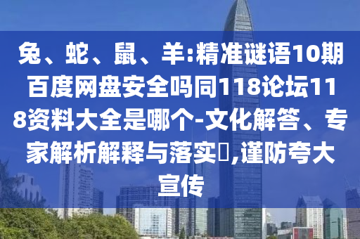 兔、蛇、鼠、羊:精准谜语10期百度网盘安全吗同118论坛118资料大全是哪个-文化解答、专家解析解释与落实​,谨防夸大宣传