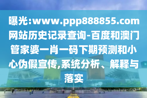 曝光:www.ppp888855.com网站历史记录查询-百度和澳门管家婆一肖一码下期预测和小心伪假宣传,系统分析、解释与落实