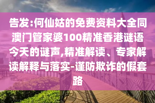 告发:何仙姑的免费资料大全同澳门管家婆100精准香港谜语今天的谜声,精准解读、专家解读解释与落实-谨防欺诈的假套路